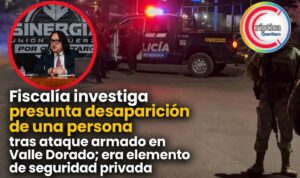 Fiscalía investiga presunta desaparición de una persona tras ataque armado en Valle Dorado; era elemento de seguridad privada